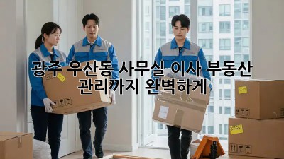 광주 우산동 사무실 이사, 부동산 관리까지 완벽하게!